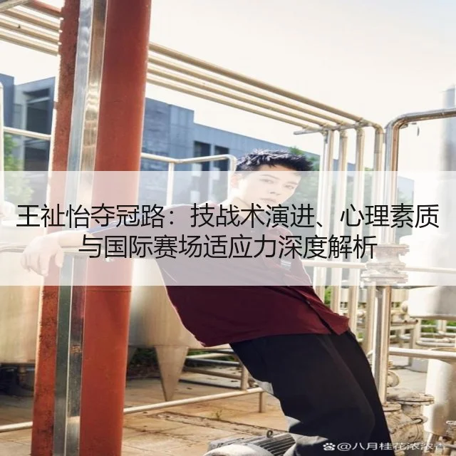 王祉怡夺冠路：技战术演进、心理素质与国际赛场适应力深度解析
